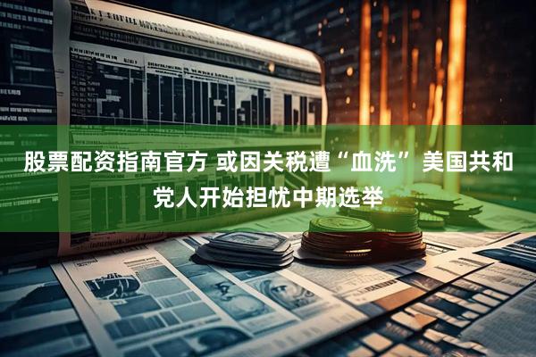 股票配资指南官方 或因关税遭“血洗” 美国共和党人开始担忧中期选举