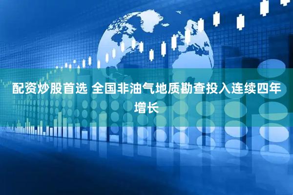 配资炒股首选 全国非油气地质勘查投入连续四年增长