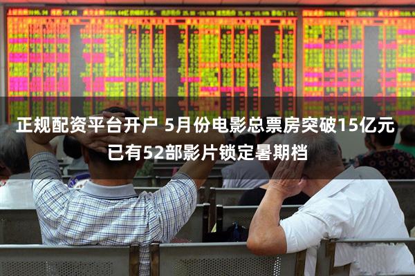 正规配资平台开户 5月份电影总票房突破15亿元 已有52部影片锁定暑期档