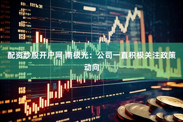 配资炒股开户网 南极光：公司一直积极关注政策动向