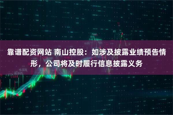 靠谱配资网站 南山控股：如涉及披露业绩预告情形，公司将及时履行信息披露义务