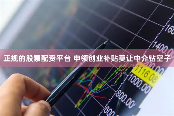 正规的股票配资平台 申领创业补贴莫让中介钻空子
