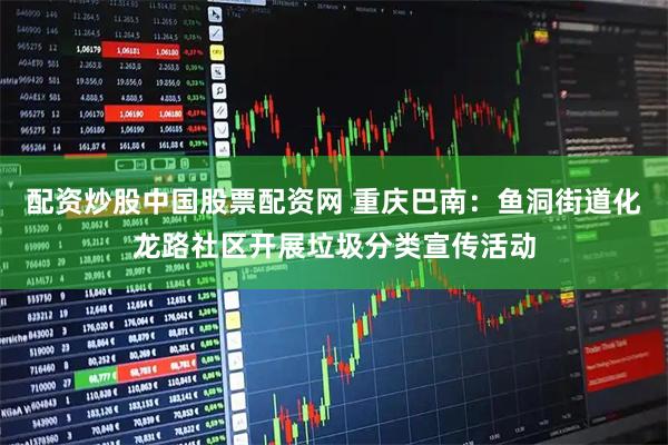 配资炒股中国股票配资网 重庆巴南：鱼洞街道化龙路社区开展垃圾分类宣传活动