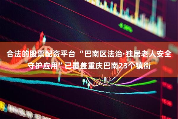 合法的股票配资平台 “巴南区法治·独居老人安全守护应用”已覆盖重庆巴南23个镇街