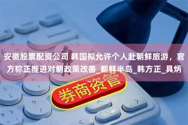 安徽股票配资公司 韩国拟允许个人赴朝鲜旅游，官方称正推进对朝政策改善_朝鲜半岛_韩方正_具炳