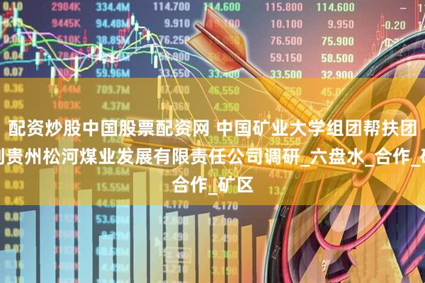 配资炒股中国股票配资网 中国矿业大学组团帮扶团队到贵州松河煤业发展有限责任公司调研_六盘水_合作_矿区
