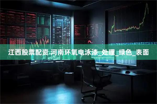 江西股票配资 河南环氧电泳漆_处理_绿色_表面
