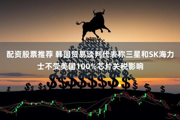 配资股票推荐 韩国贸易谈判代表称三星和SK海力士不受美国100%芯片关税影响