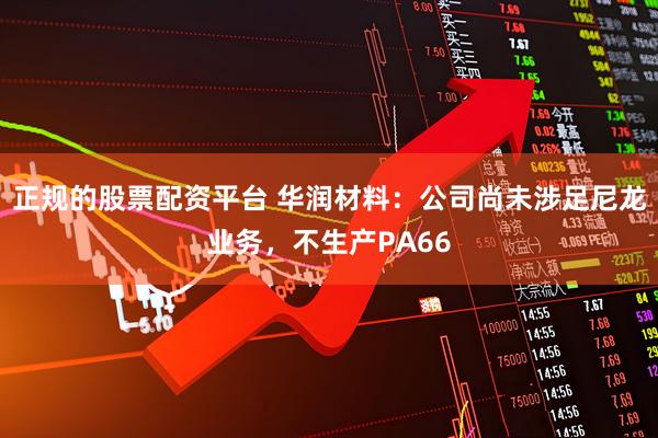 正规的股票配资平台 华润材料：公司尚未涉足尼龙业务，不生产PA66