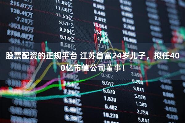 股票配资的正规平台 江苏首富24岁儿子，拟任400亿市值公司董事！
