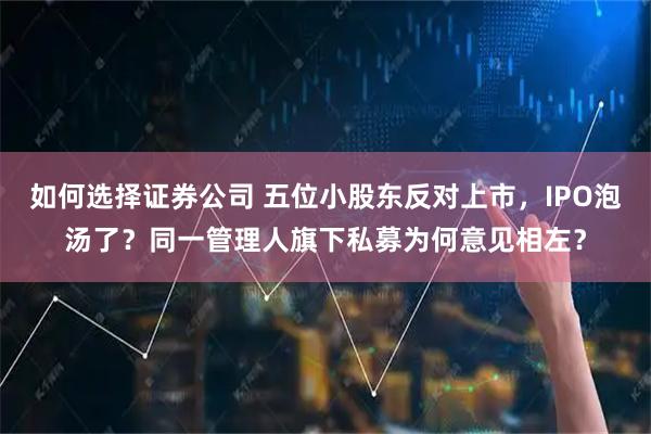 如何选择证券公司 五位小股东反对上市，IPO泡汤了？同一管理人旗下私募为何意见相左？