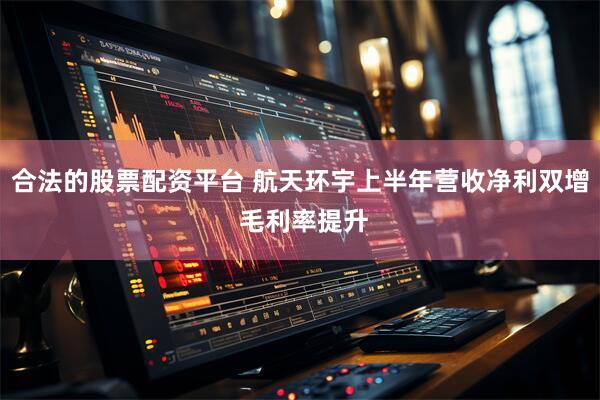 合法的股票配资平台 航天环宇上半年营收净利双增 毛利率提升