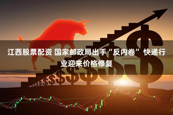 江西股票配资 国家邮政局出手“反内卷” 快递行业迎来价格修复