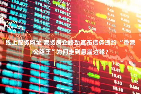 线上配资网址 港资房企路劲宣布债务违约 “香港公路王”为何走到悬崖边缘？