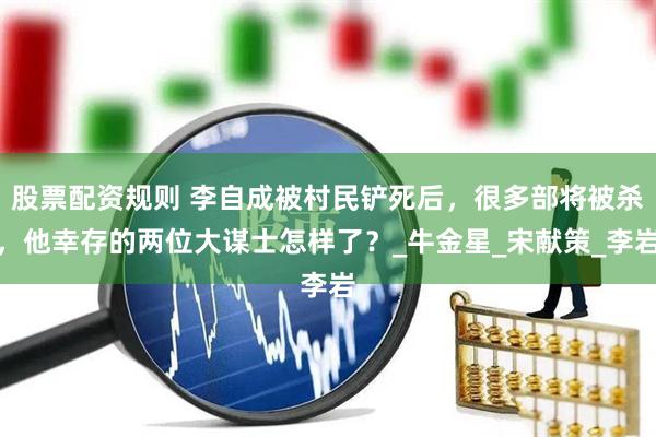 股票配资规则 李自成被村民铲死后，很多部将被杀，他幸存的两位大谋士怎样了？_牛金星_宋献策_李岩