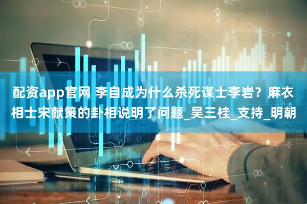 配资app官网 李自成为什么杀死谋士李岩？麻衣相士宋献策的卦相说明了问题_吴三桂_支持_明朝