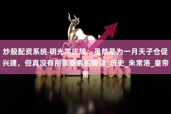 炒股配资系统 明光宗庆陵：虽然是为一月天子仓促兴建，但真没有用景泰帝的陵寝_历史_朱常洛_皇帝