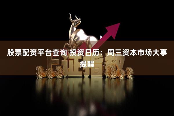 股票配资平台查询 投资日历：周三资本市场大事提醒