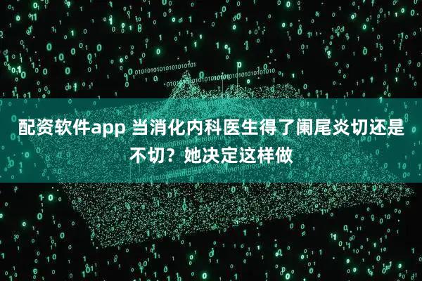 配资软件app 当消化内科医生得了阑尾炎切还是不切?她决定这样做