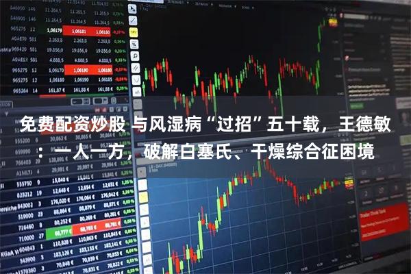 免费配资炒股 与风湿病“过招”五十载,王德敏:一人一方,破解白塞氏、干燥综合征困境