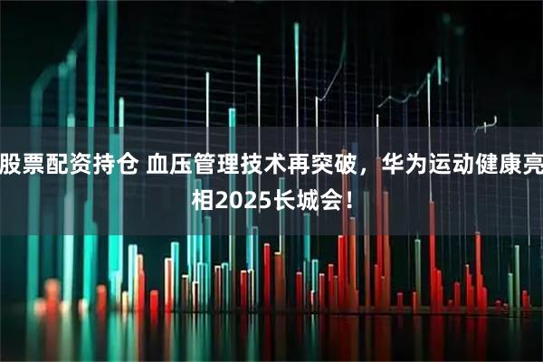 股票配资持仓 血压管理技术再突破,华为运动健康亮相2025长城会!