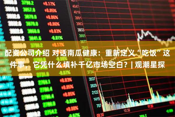 配资公司介绍 对话南瓜健康:重新定义“吃饭”这件事,它凭什么填补千亿市场空白?| 观潮星探