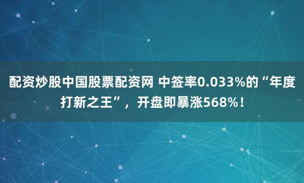 配资炒股中国股票配资网 中签率0.033%的“年度打新之王”，开盘即暴涨568%！