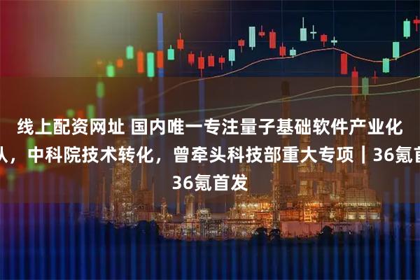 线上配资网址 国内唯一专注量子基础软件产业化团队，中科院技术转化，曾牵头科技部重大专项｜36氪首发