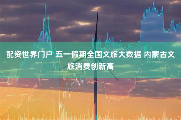 配资世界门户 五一假期全国文旅大数据 内蒙古文旅消费创新高