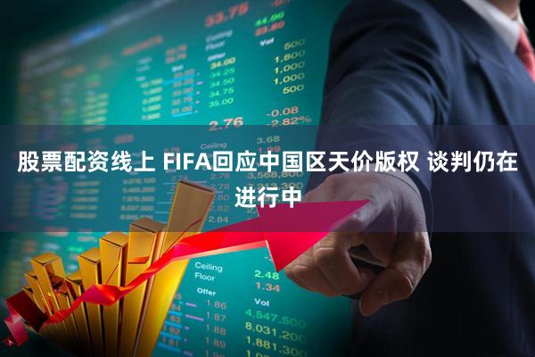 股票配资线上 FIFA回应中国区天价版权 谈判仍在进行中