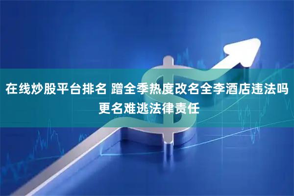 在线炒股平台排名 蹭全季热度改名全李酒店违法吗 更名难逃法律责任
