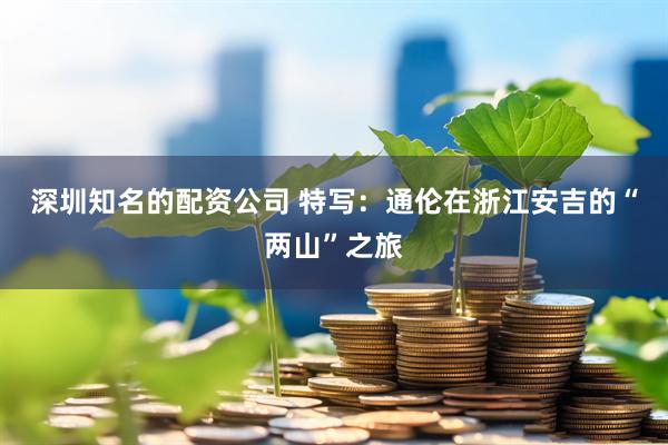深圳知名的配资公司 特写：通伦在浙江安吉的“两山”之旅