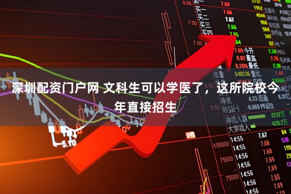 深圳配资门户网 文科生可以学医了，这所院校今年直接招生