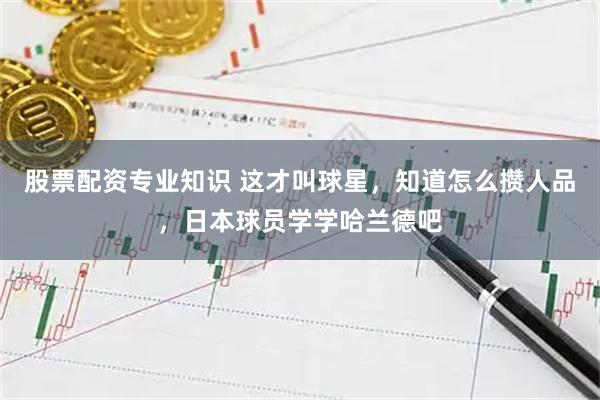 股票配资专业知识 这才叫球星，知道怎么攒人品，日本球员学学哈兰德吧