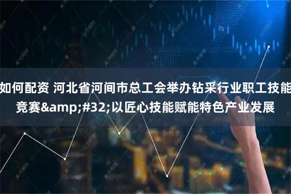 如何配资 河北省河间市总工会举办钻采行业职工技能竞赛 以匠心技能赋能特色产业发展